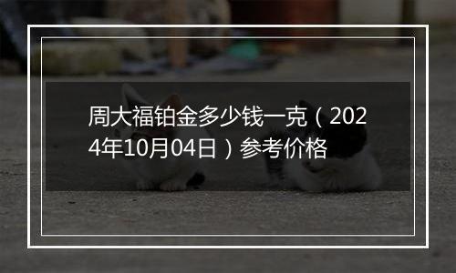 周大福铂金多少钱一克（2024年10月04日）参考价格