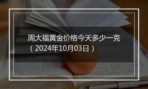 周大福黄金价格今天多少一克（2024年10月03日）