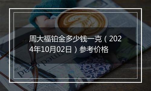 周大福铂金多少钱一克（2024年10月02日）参考价格