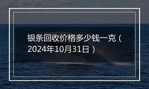 银条回收价格多少钱一克（2024年10月31日）