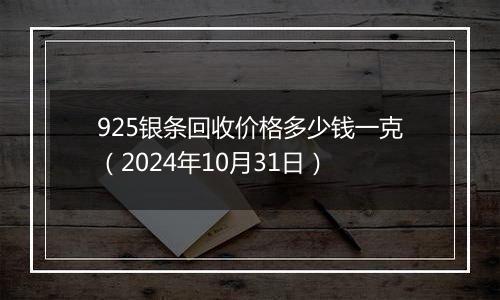 925银条回收价格多少钱一克（2024年10月31日）