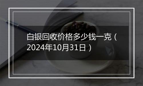 白银回收价格多少钱一克（2024年10月31日）