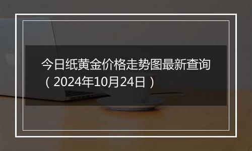 今日纸黄金价格走势图最新查询（2024年10月24日）