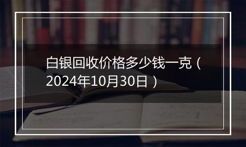 白银回收价格多少钱一克（2024年10月30日）