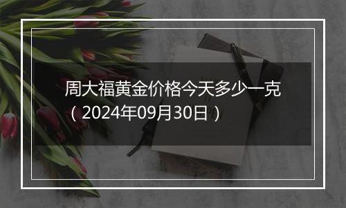 周大福黄金价格今天多少一克（2024年09月30日）