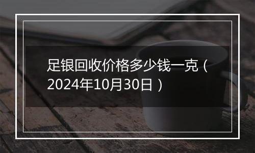 足银回收价格多少钱一克（2024年10月30日）