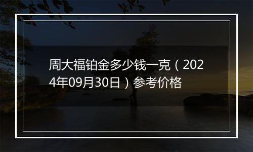 周大福铂金多少钱一克（2024年09月30日）参考价格