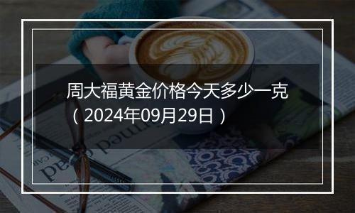 周大福黄金价格今天多少一克（2024年09月29日）