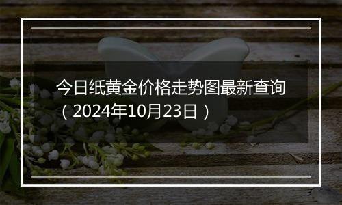 今日纸黄金价格走势图最新查询（2024年10月23日）