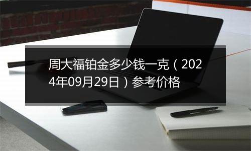 周大福铂金多少钱一克（2024年09月29日）参考价格