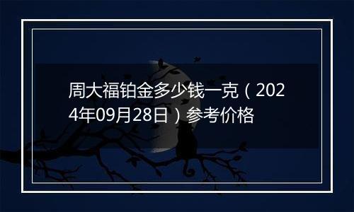 周大福铂金多少钱一克（2024年09月28日）参考价格