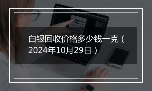 白银回收价格多少钱一克（2024年10月29日）