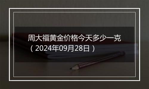 周大福黄金价格今天多少一克（2024年09月28日）