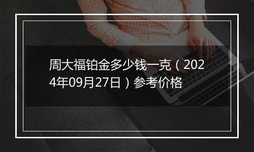 周大福铂金多少钱一克（2024年09月27日）参考价格