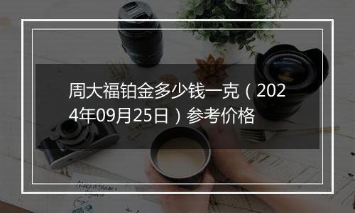 周大福铂金多少钱一克（2024年09月25日）参考价格