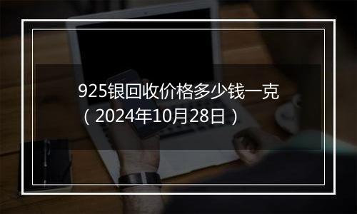 925银回收价格多少钱一克（2024年10月28日）