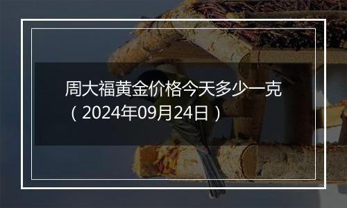 周大福黄金价格今天多少一克（2024年09月24日）