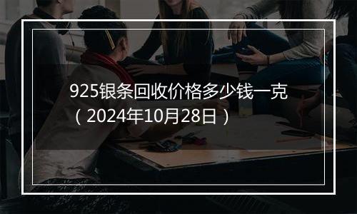 925银条回收价格多少钱一克（2024年10月28日）