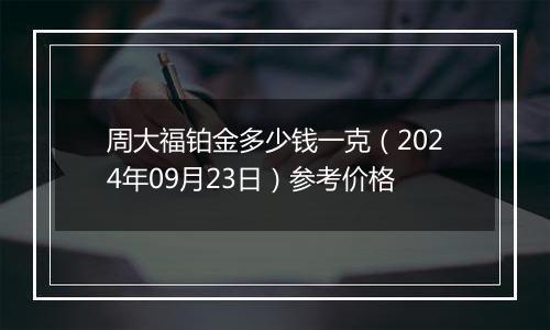 周大福铂金多少钱一克（2024年09月23日）参考价格