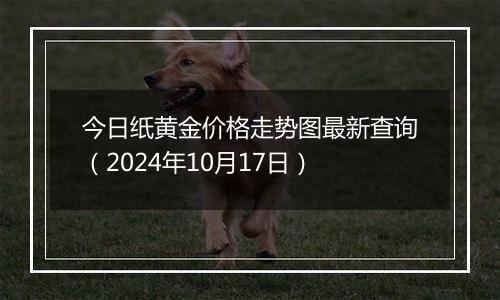 今日纸黄金价格走势图最新查询（2024年10月17日）