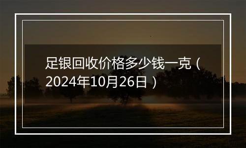 足银回收价格多少钱一克（2024年10月26日）