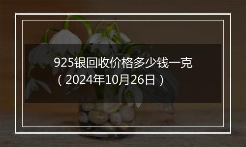 925银回收价格多少钱一克（2024年10月26日）