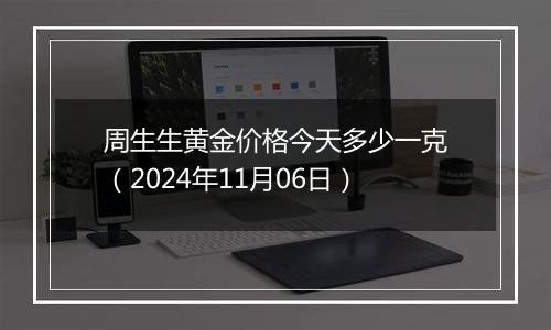 周生生黄金价格今天多少一克（2024年11月06日）