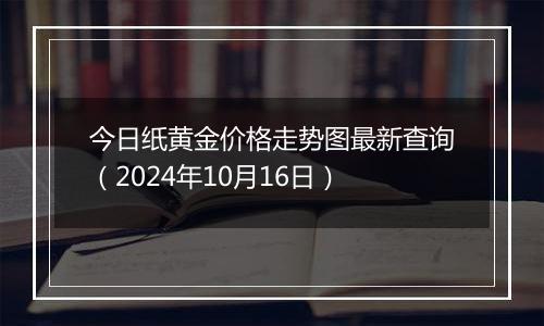 今日纸黄金价格走势图最新查询（2024年10月16日）