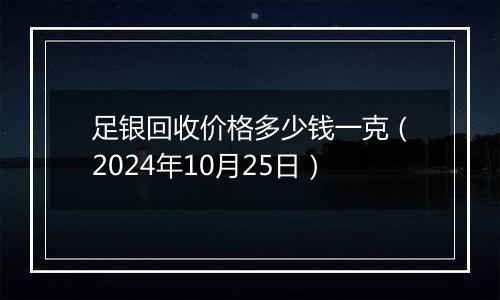 足银回收价格多少钱一克（2024年10月25日）