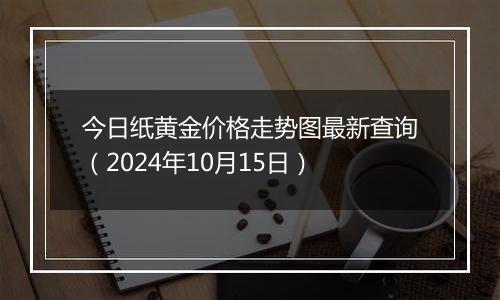 今日纸黄金价格走势图最新查询（2024年10月15日）