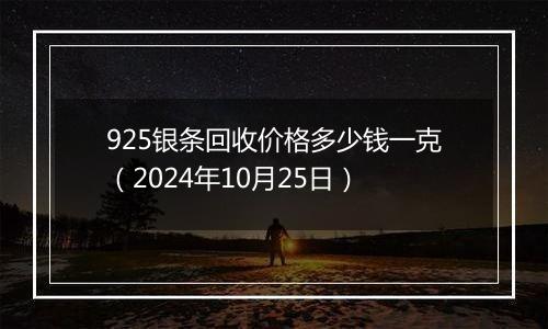 925银条回收价格多少钱一克（2024年10月25日）