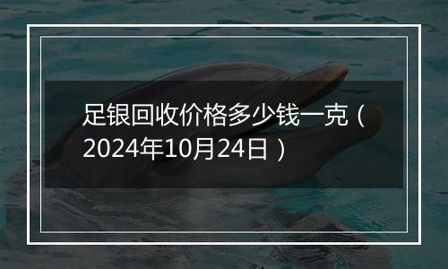 足银回收价格多少钱一克（2024年10月24日）