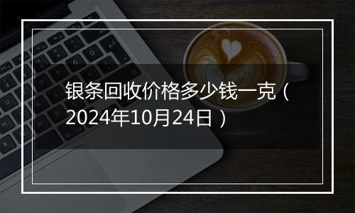 银条回收价格多少钱一克（2024年10月24日）