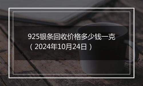 925银条回收价格多少钱一克（2024年10月24日）