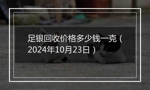 足银回收价格多少钱一克（2024年10月23日）