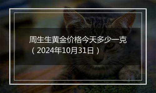 周生生黄金价格今天多少一克（2024年10月31日）