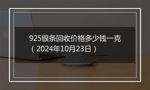 925银条回收价格多少钱一克（2024年10月23日）