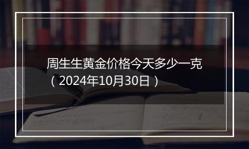 周生生黄金价格今天多少一克（2024年10月30日）