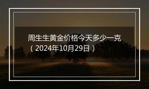 周生生黄金价格今天多少一克（2024年10月29日）