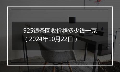 925银条回收价格多少钱一克（2024年10月22日）