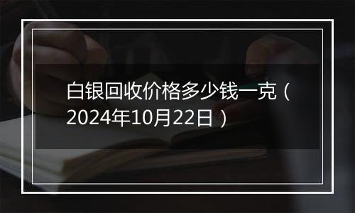 白银回收价格多少钱一克（2024年10月22日）