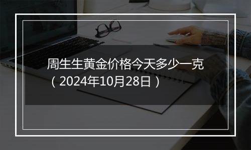 周生生黄金价格今天多少一克（2024年10月28日）