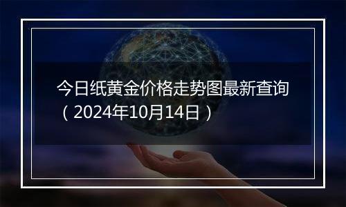 今日纸黄金价格走势图最新查询（2024年10月14日）