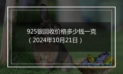 925银回收价格多少钱一克（2024年10月21日）