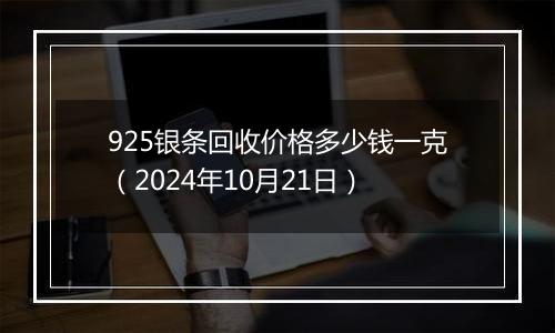 925银条回收价格多少钱一克（2024年10月21日）