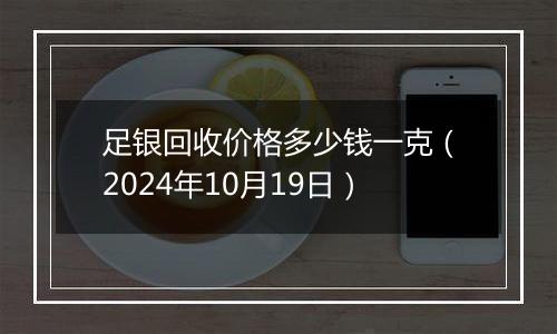 足银回收价格多少钱一克（2024年10月19日）