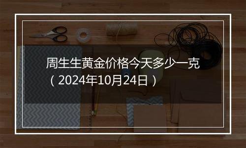 周生生黄金价格今天多少一克（2024年10月24日）