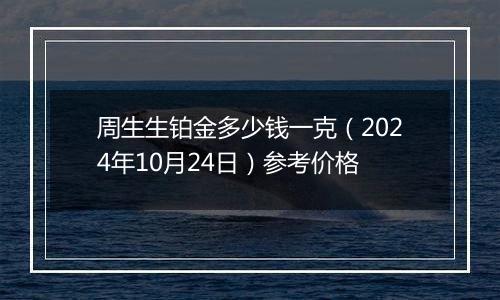 周生生铂金多少钱一克（2024年10月24日）参考价格