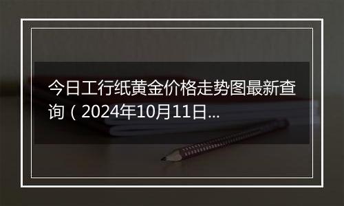 今日工行纸黄金价格走势图最新查询（2024年10月11日）