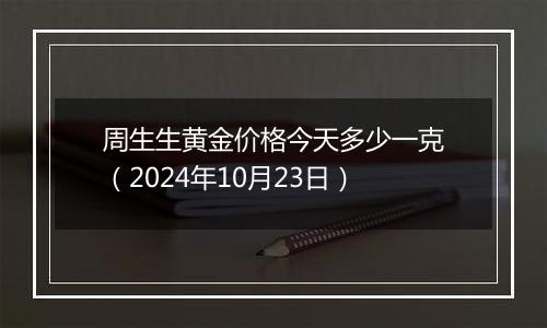 周生生黄金价格今天多少一克（2024年10月23日）